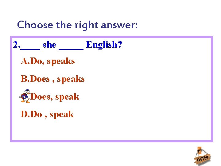 Choose the right answer: 2. ____ she _____ English? A. Do, speaks B. Does