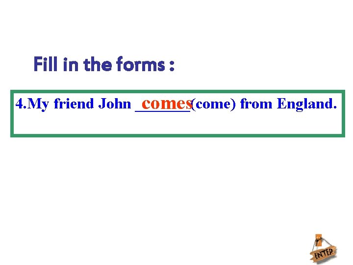 Fill in the forms : 4. My friend John _______(come) from England. comes 