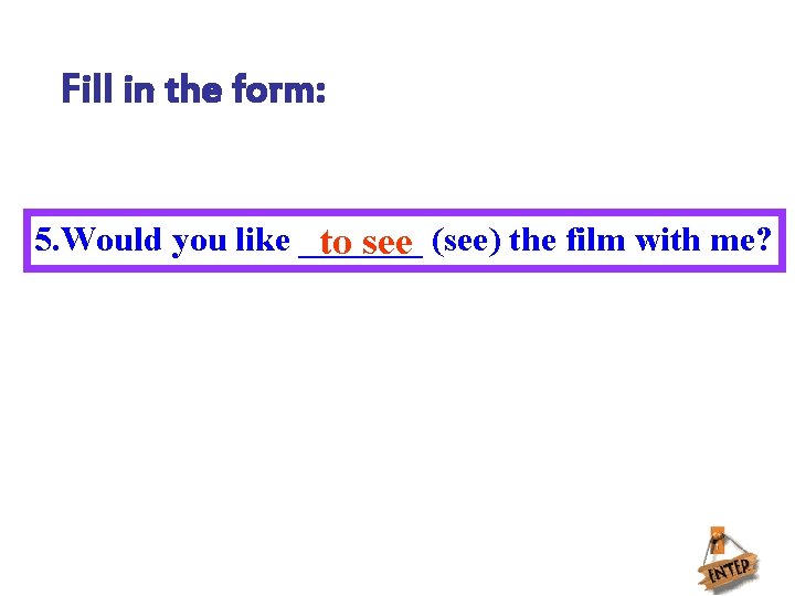 Fill in the form: 5. Would you like _______ to see (see) the film