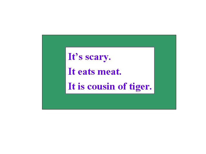 It’s scary. It eats meat. It is cousin of tiger. 