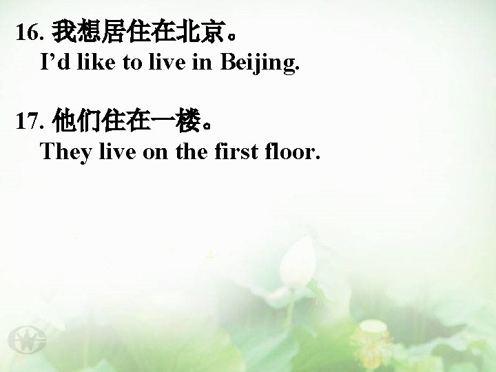 16. 我想居住在北京。 I’d like to live in Beijing. 17. 他们住在一楼。 They live on the