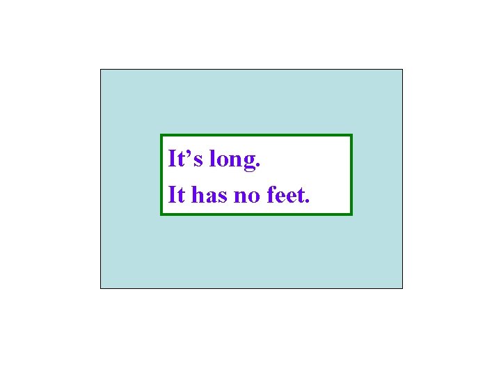 It’s long. It has no feet. 