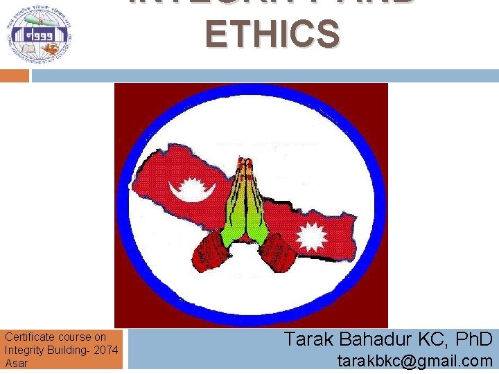 INTEGRITY AND ETHICS Certificate course on Integrity Building- 2074 Asar Tarak Bahadur KC, Ph.