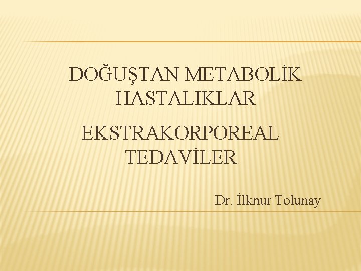 DOĞUŞTAN METABOLİK HASTALIKLAR EKSTRAKORPOREAL TEDAVİLER Dr. İlknur Tolunay 