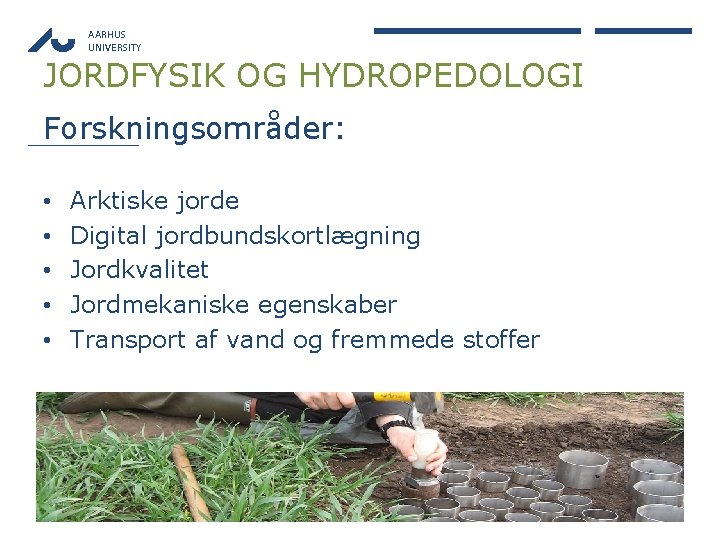 AARHUS UNIVERSITY JORDFYSIK OG HYDROPEDOLOGI Forskningsområder: • • • Arktiske jorde Digital jordbundskortlægning Jordkvalitet