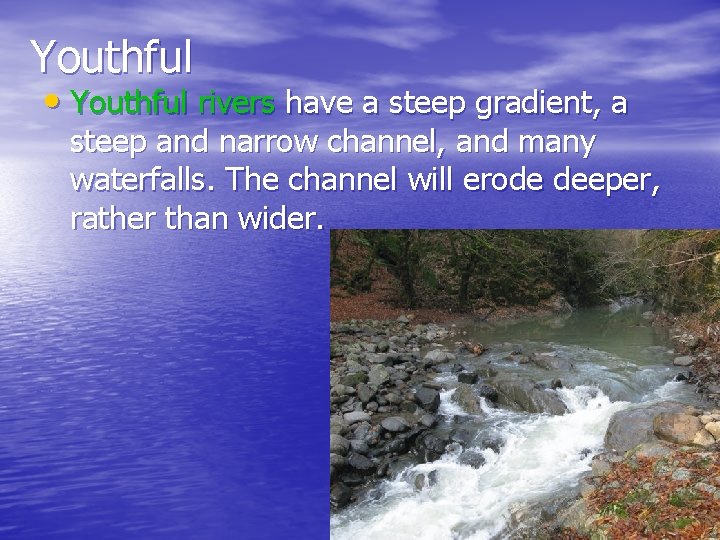 Youthful • Youthful rivers have a steep gradient, a steep and narrow channel, and