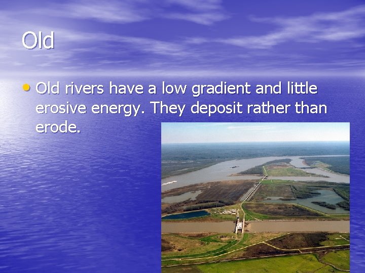 Old • Old rivers have a low gradient and little erosive energy. They deposit