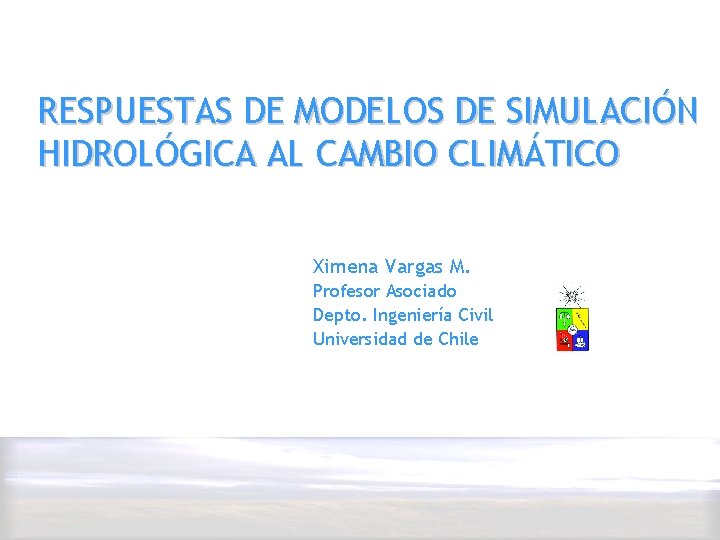 RESPUESTAS DE MODELOS DE SIMULACIÓN HIDROLÓGICA AL CAMBIO CLIMÁTICO Ximena Vargas M. Profesor Asociado