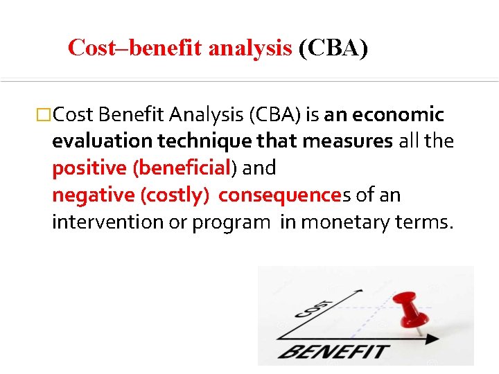 Cost–benefit analysis (CBA) �Cost Benefit Analysis (CBA) is an economic evaluation technique that measures