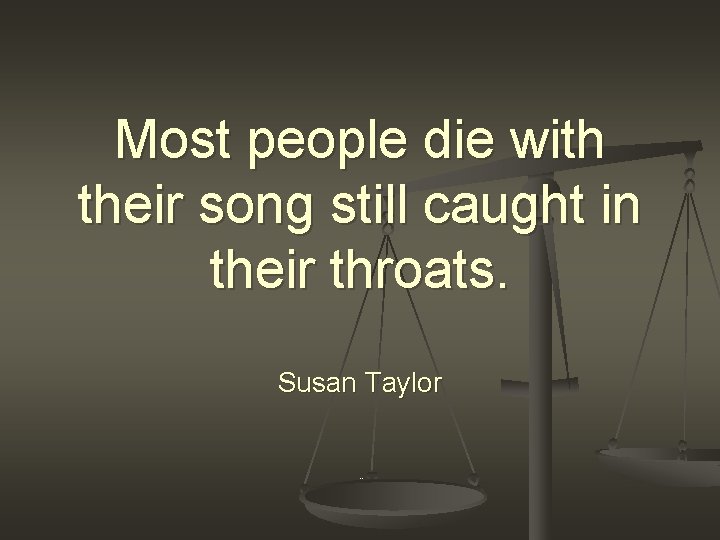 Most people die with their song still caught in their throats. Susan Taylor …