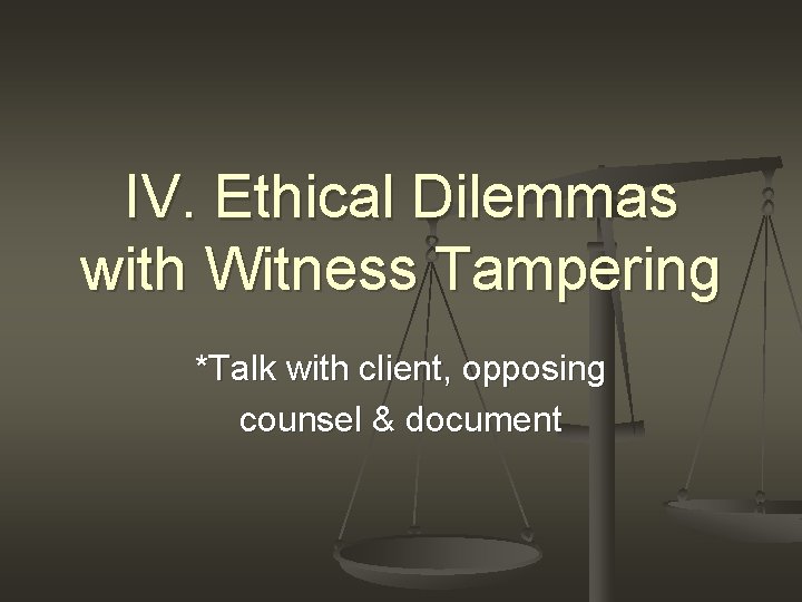 IV. Ethical Dilemmas with Witness Tampering *Talk with client, opposing counsel & document 