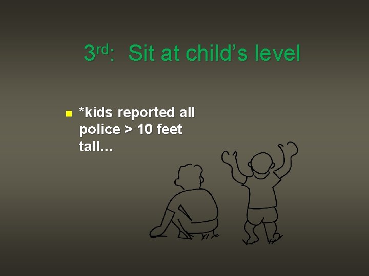 3 rd: Sit at child’s level n *kids reported all police > 10 feet