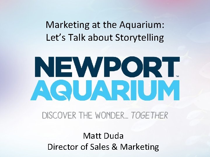 Marketing at the Aquarium: Let’s Talk about Storytelling Matt Duda Director of Sales &