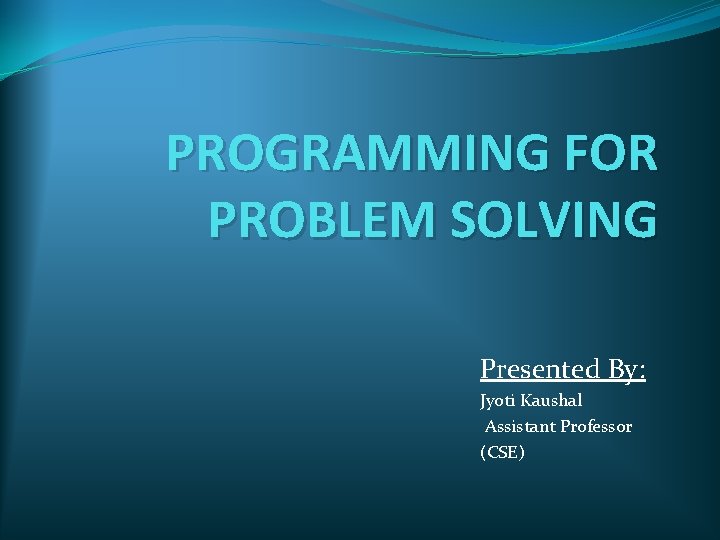PROGRAMMING FOR PROBLEM SOLVING Presented By: Jyoti Kaushal Assistant Professor (CSE) 