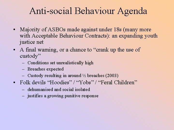 Anti-social Behaviour Agenda • Majority of ASBOs made against under 18 s (many more