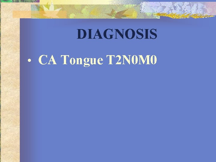 DIAGNOSIS • CA Tongue T 2 N 0 M 0 