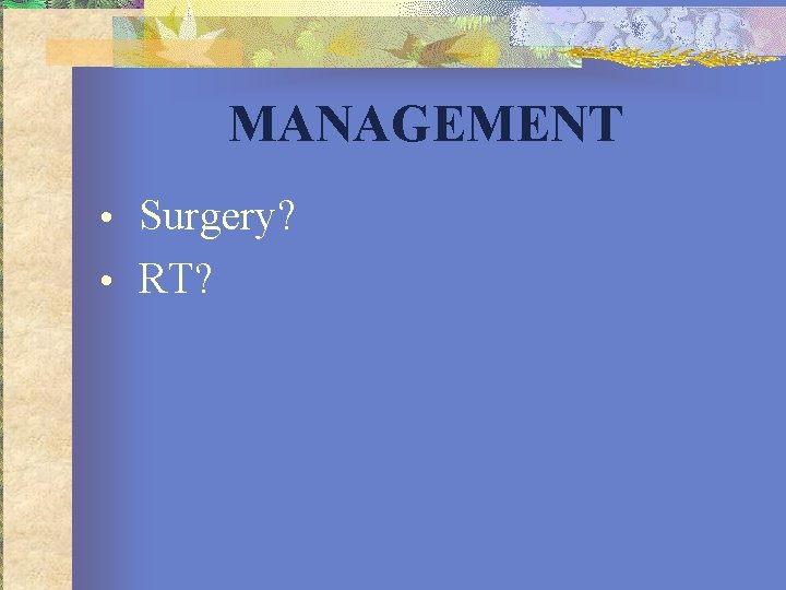 MANAGEMENT • Surgery? • RT? 