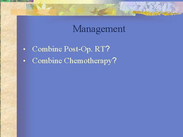 Management • Combine Post-Op. RT? • Combine Chemotherapy? 