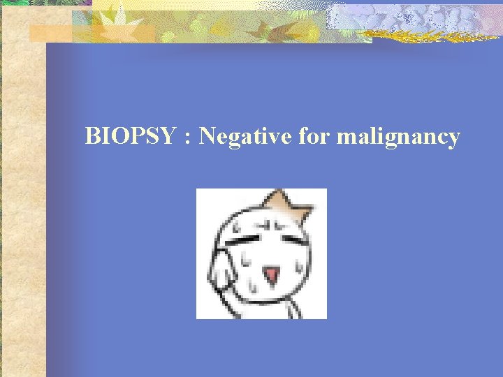 BIOPSY : Negative for malignancy 