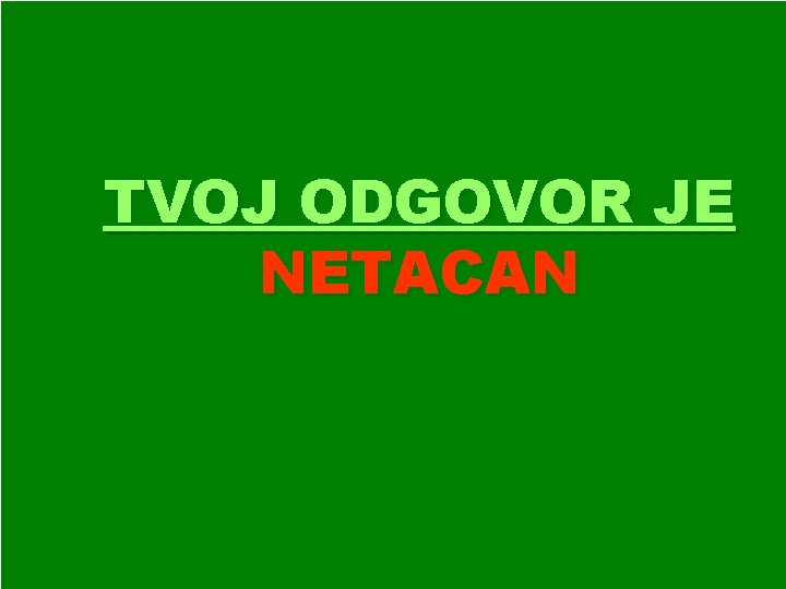 TVOJ ODGOVOR JE NETACAN 