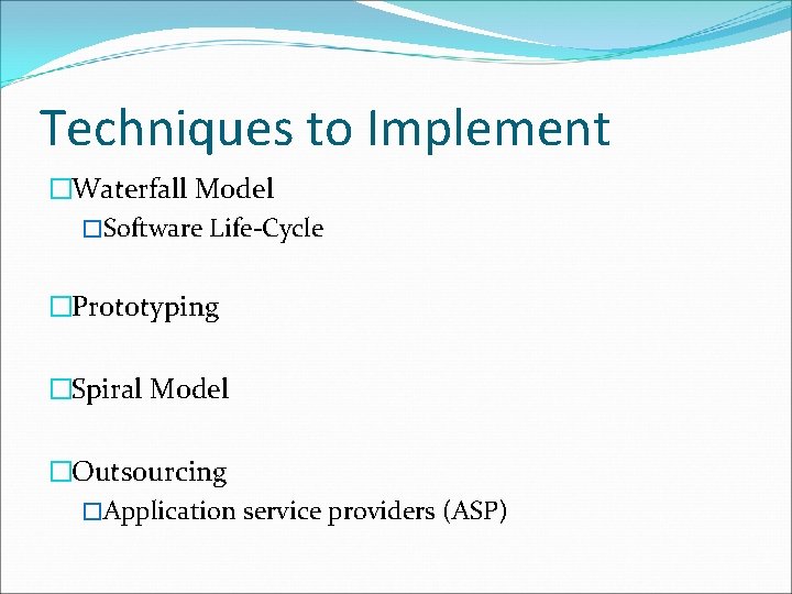 Techniques to Implement �Waterfall Model �Software Life-Cycle �Prototyping �Spiral Model �Outsourcing �Application service providers Techniques to Implement �Waterfall Model �Software Life-Cycle �Prototyping �Spiral Model �Outsourcing �Application service providers