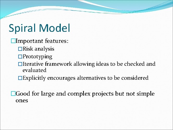 Spiral Model �Important features: �Risk analysis �Prototyping �Iterative framework allowing ideas to be checked Spiral Model �Important features: �Risk analysis �Prototyping �Iterative framework allowing ideas to be checked