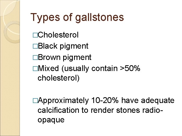 Types of gallstones �Cholesterol �Black pigment �Brown pigment �Mixed (usually contain >50% cholesterol) �Approximately