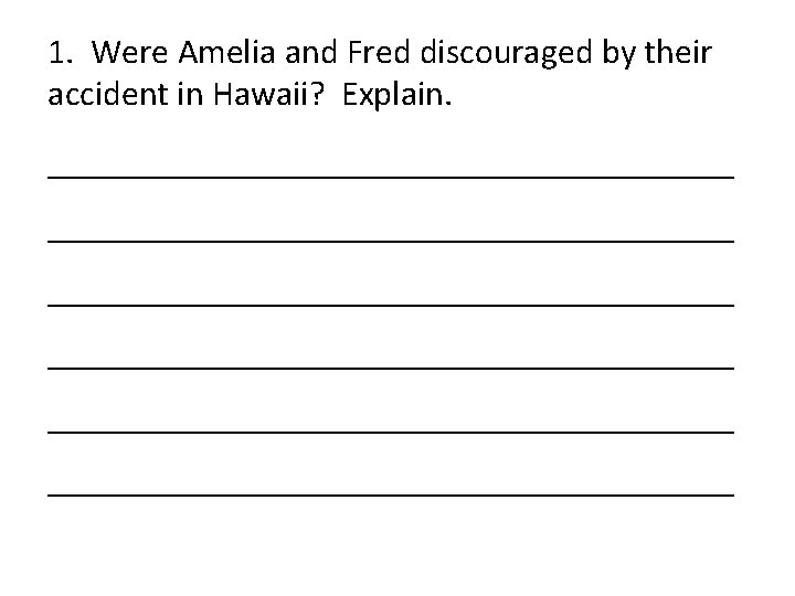 1. Were Amelia and Fred discouraged by their accident in Hawaii? Explain. _______________________________________ _______________________________________ 1. Were Amelia and Fred discouraged by their accident in Hawaii? Explain. _______________________________________ _______________________________________