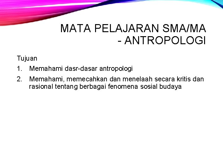 MATA PELAJARAN SMA/MA - ANTROPOLOGI Tujuan 1. Memahami dasr-dasar antropologi 2. Memahami, memecahkan dan