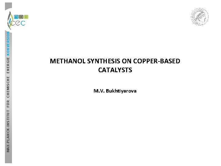 MAX-PLANCK-INSTITUT FÜR CHEMISCHE ENERGIE KONVERSION METHANOL SYNTHESIS ON COPPER-BASED CATALYSTS M. V. Bukhtiyarova MAX-PLANCK-INSTITUT FÜR CHEMISCHE ENERGIE KONVERSION METHANOL SYNTHESIS ON COPPER-BASED CATALYSTS M. V. Bukhtiyarova