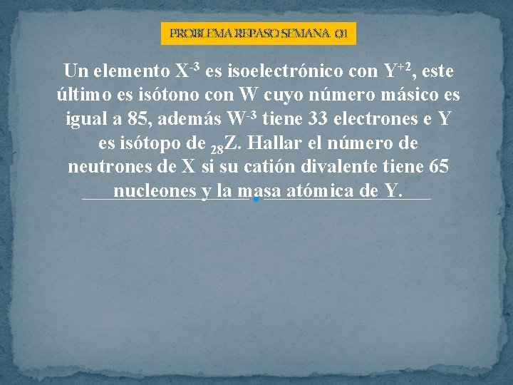 PROBLEMA REPASO SEMANA 01 Un elemento X-3 es isoelectrónico con Y+2, este último es