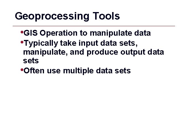 Geoprocessing Tools • GIS Operation to manipulate data • Typically take input data sets,