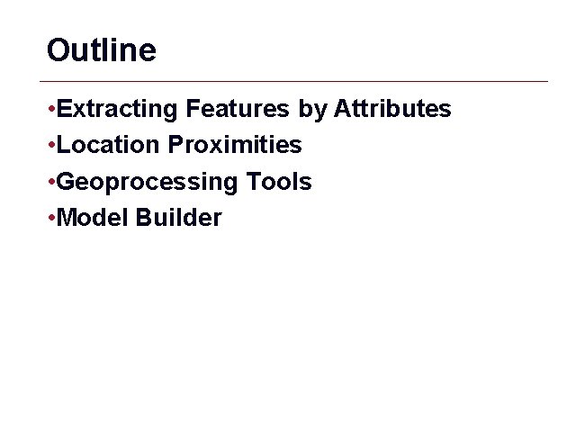 Outline • Extracting Features by Attributes • Location Proximities • Geoprocessing Tools • Model