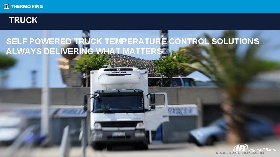 TRUCK SELF POWERED TRUCK TEMPERATURE CONTROL SOLUTIONS ALWAYS DELIVERING WHAT MATTERS © Thermo King