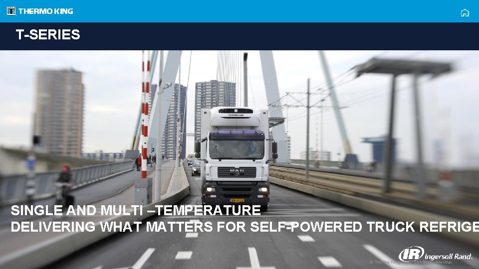 T-SERIES SINGLE AND MULTI –TEMPERATURE DELIVERING WHAT MATTERS FOR SELF-POWERED TRUCK REFRIGE © Thermo