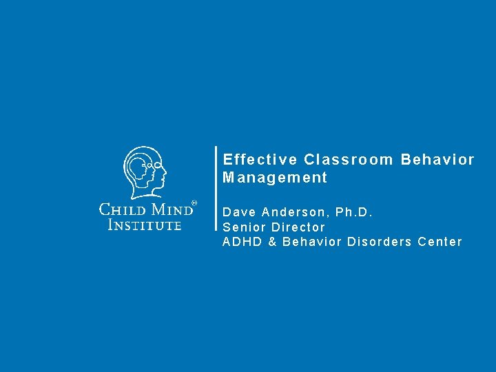 Effective Classroom Behavior Management Dave Anderson, Ph. D. Senior Director ADHD & Behavior Disorders