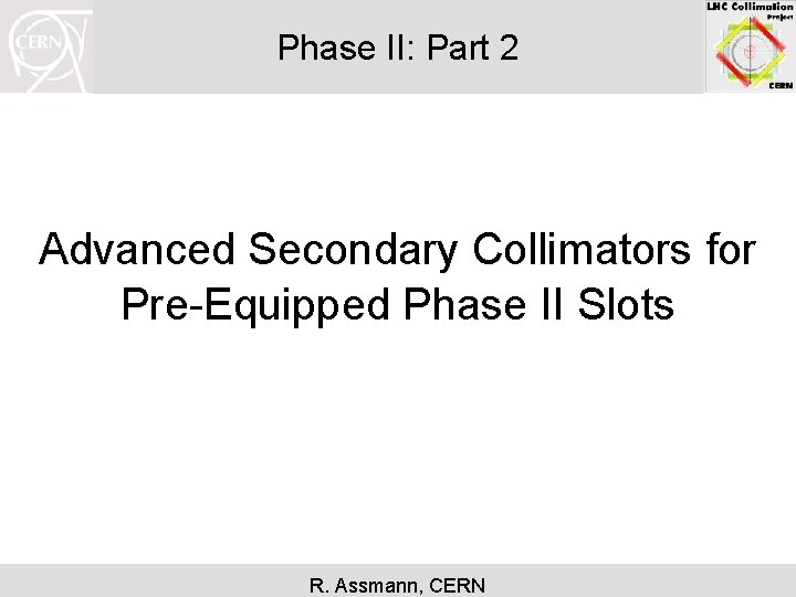 Phase II: Part 2 Advanced Secondary Collimators for Pre-Equipped Phase II Slots R. Assmann,