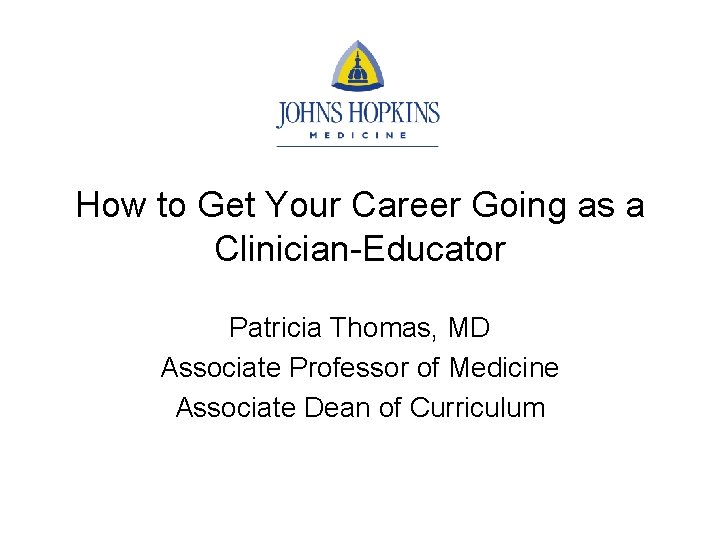 How to Get Your Career Going as a Clinician-Educator Patricia Thomas, MD Associate Professor How to Get Your Career Going as a Clinician-Educator Patricia Thomas, MD Associate Professor