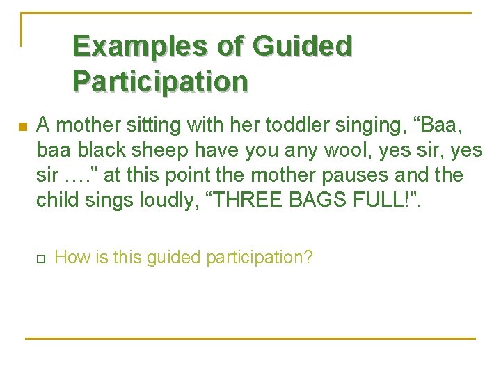 Examples of Guided Participation n A mother sitting with her toddler singing, “Baa, baa