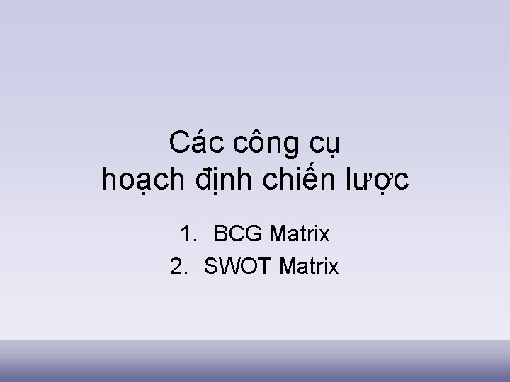 Các công cụ hoạch định chiến lược 1. BCG Matrix 2. SWOT Matrix 