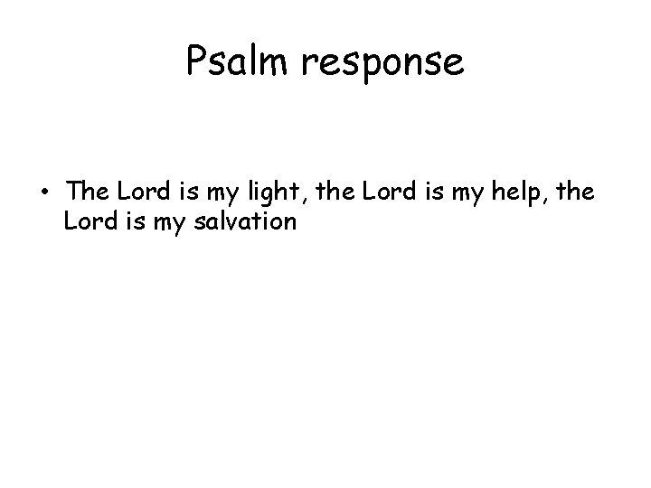 Psalm response • The Lord is my light, the Lord is my help, the