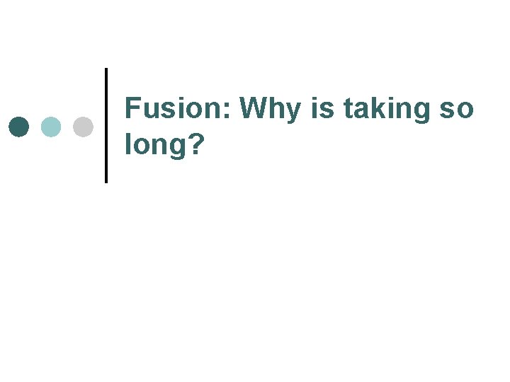 Fusion: Why is taking so long? 