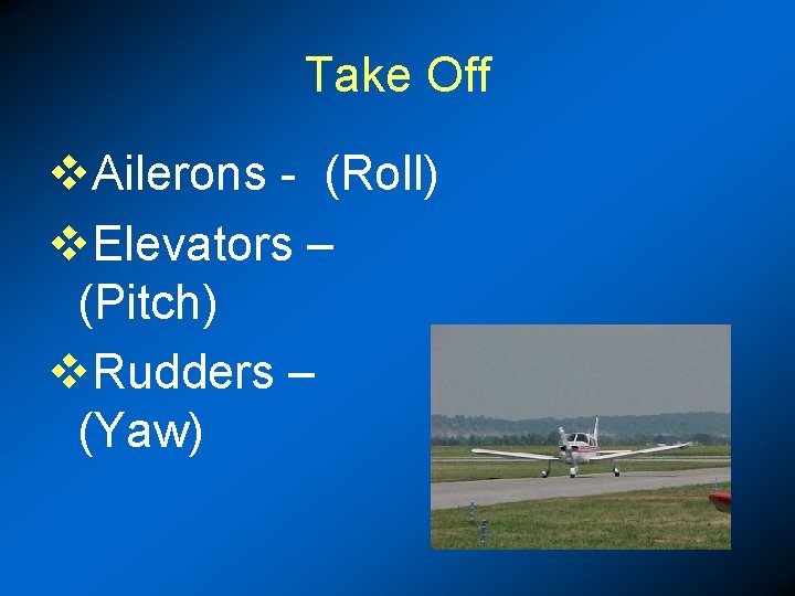 Take Off v. Ailerons - (Roll) v. Elevators – (Pitch) v. Rudders – (Yaw)