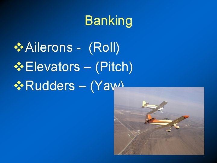 Banking v. Ailerons - (Roll) v. Elevators – (Pitch) v. Rudders – (Yaw) 