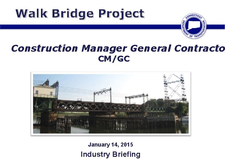 Walk Bridge Project Construction Manager General Contracto CM/GC January 14, 2015 Industry Briefing 