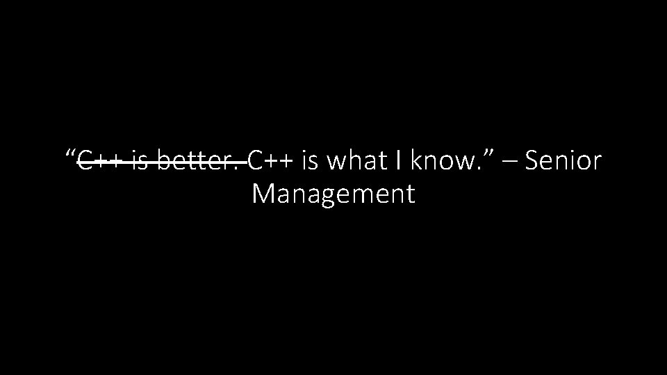 “C++ is better. C++ is what I know. ” – Senior Management 