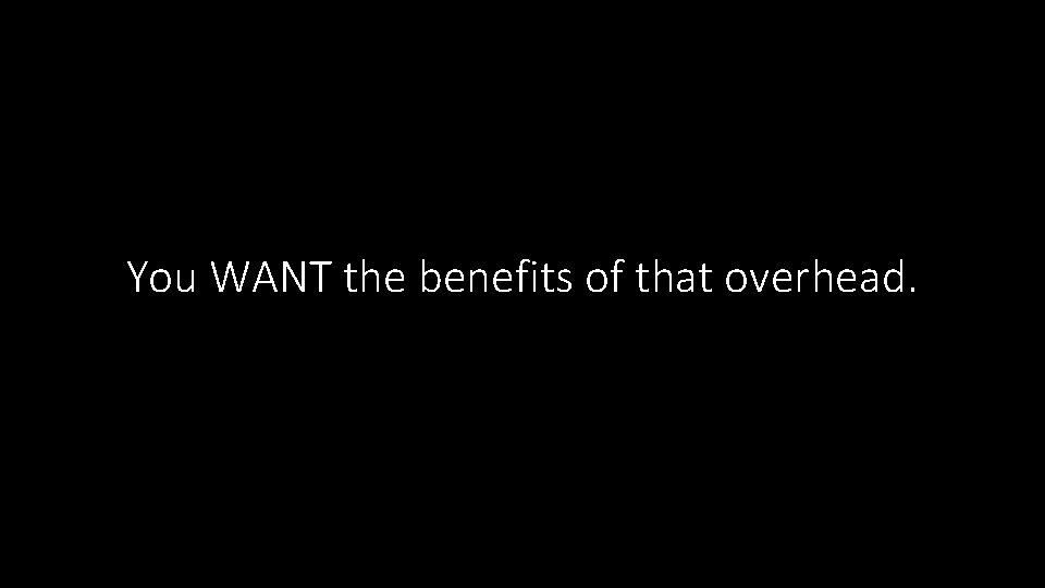 You WANT the benefits of that overhead. You WANT the benefits of that overhead.
