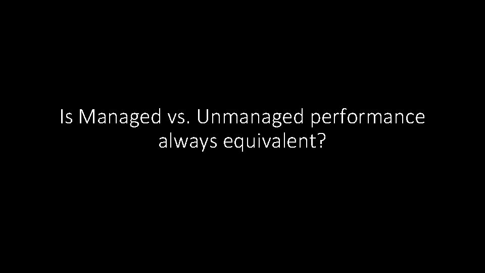 Is Managed vs. Unmanaged performance always equivalent? 