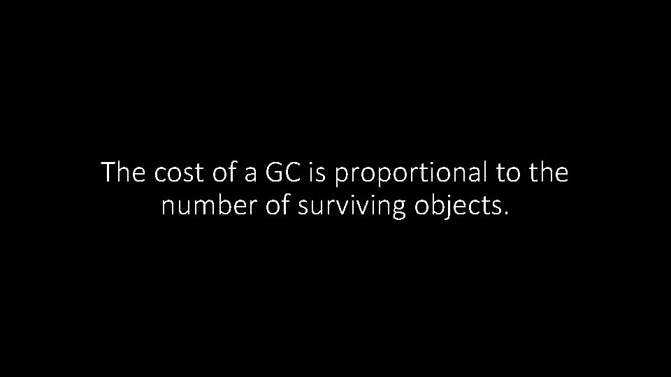 The cost of a GC is proportional to the number of surviving objects. 