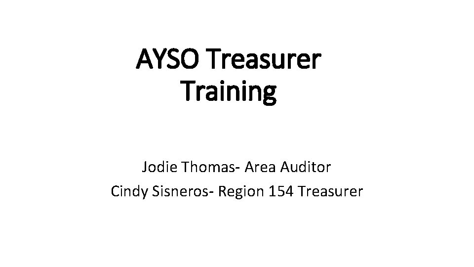 AYSO Treasurer Training Jodie Thomas- Area Auditor Cindy Sisneros- Region 154 Treasurer 